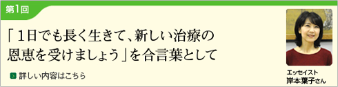 (Japanese only) Part 1 With the slogan &quot;Let&#39;s live as long as possible and benefit from new treatments&quot; (Essayist: Yoko Kishimoto)